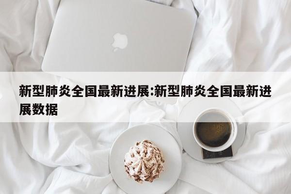 新型肺炎全国最新进展:新型肺炎全国最新进展数据