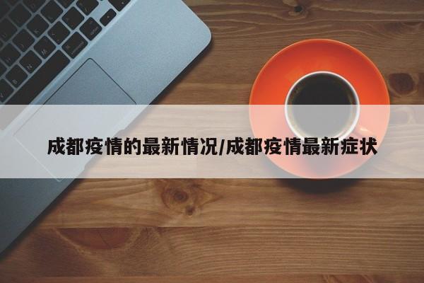 成都疫情的最新情况/成都疫情最新症状