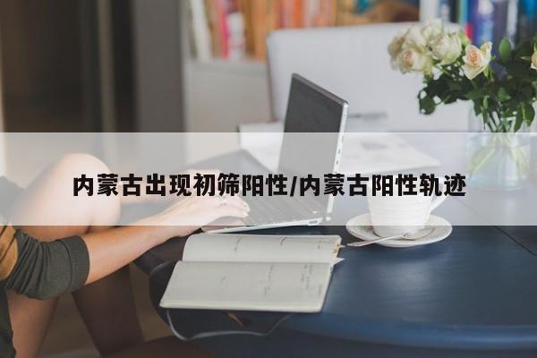 内蒙古出现初筛阳性/内蒙古阳性轨迹
