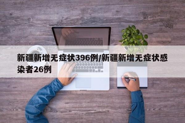 新疆新增无症状396例/新疆新增无症状感染者26例