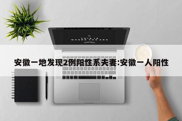 安徽一地发现2例阳性系夫妻:安徽一人阳性