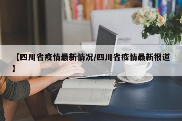 【四川省疫情最新情况/四川省疫情最新报道】