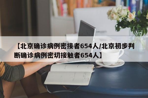 【北京确诊病例密接者654人/北京初步判断确诊病例密切接触者654人】