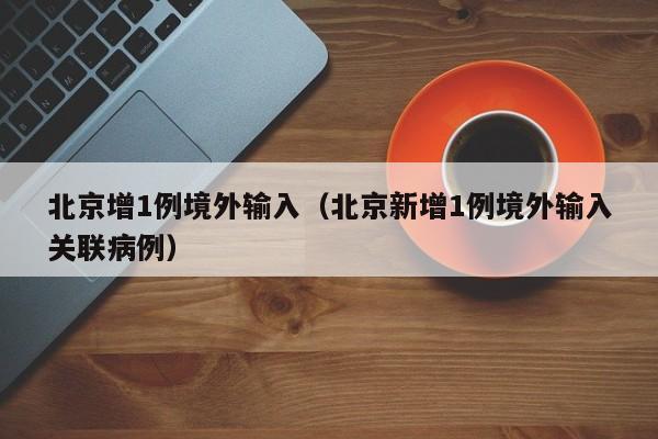 北京增1例境外输入（北京新增1例境外输入关联病例）