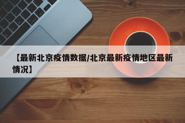 【最新北京疫情数据/北京最新疫情地区最新情况】