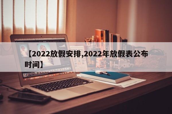 【2022放假安排,2022年放假表公布时间】