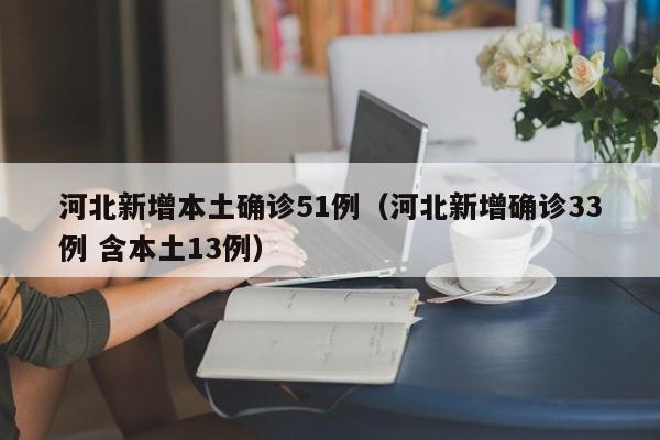 河北新增本土确诊51例（河北新增确诊33例 含本土13例）