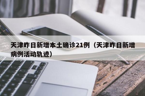 天津昨日新增本土确诊21例（天津昨日新增病例活动轨迹）