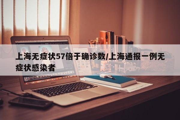 上海无症状57倍于确诊数/上海通报一例无症状感染者