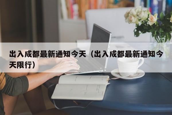 出入成都最新通知今天（出入成都最新通知今天限行）