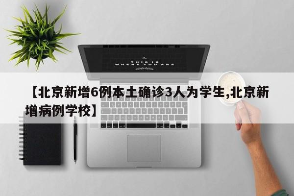 【北京新增6例本土确诊3人为学生,北京新增病例学校】