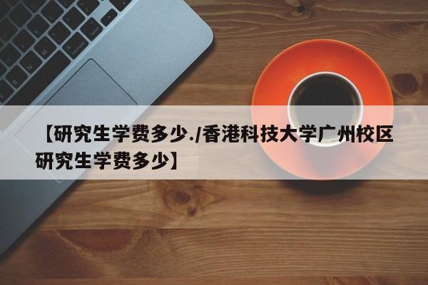 【研究生学费多少./香港科技大学广州校区研究生学费多少】