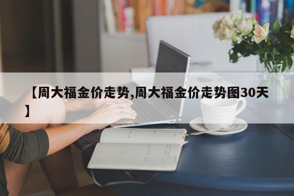 【周大福金价走势,周大福金价走势图30天】