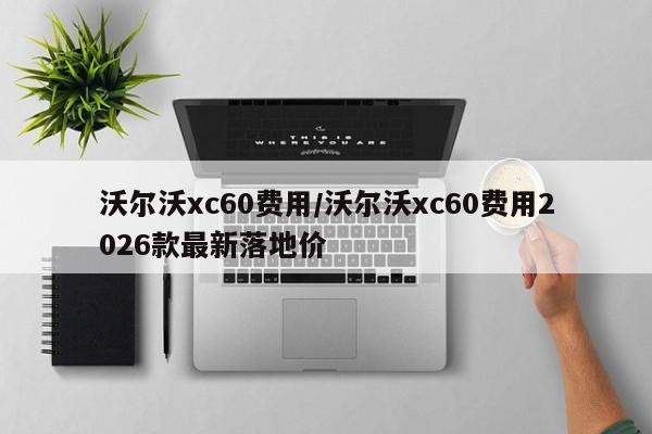 沃尔沃xc60费用/沃尔沃xc60费用2026款最新落地价
