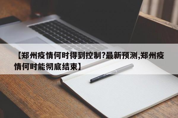 【郑州疫情何时得到控制?最新预测,郑州疫情何时能彻底结束】