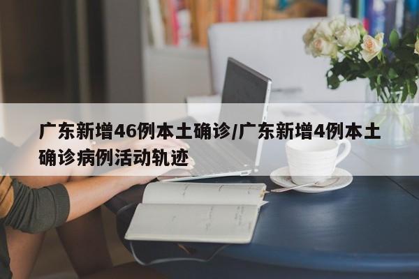 广东新增46例本土确诊/广东新增4例本土确诊病例活动轨迹