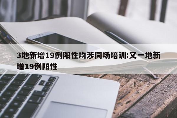 3地新增19例阳性均涉同场培训:又一地新增19例阳性