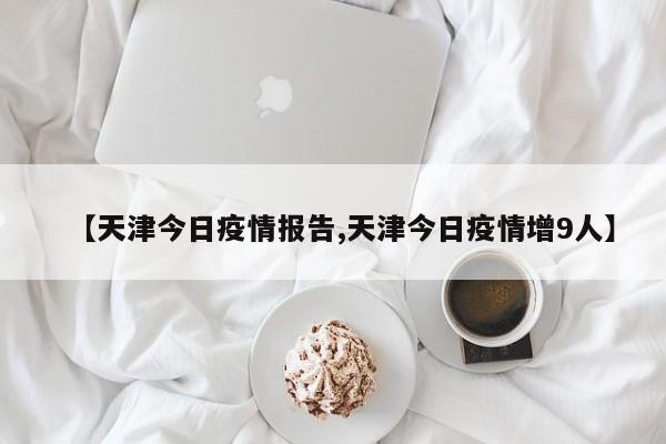【天津今日疫情报告,天津今日疫情增9人】