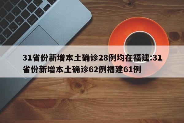 31省份新增本土确诊28例均在福建:31省份新增本土确诊62例福建61例