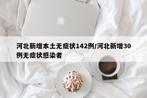 河北新增本土无症状142例/河北新增30例无症状感染者