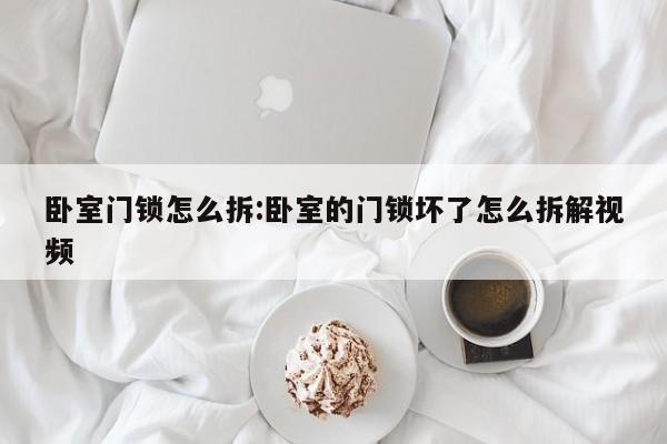卧室门锁怎么拆:卧室的门锁坏了怎么拆解视频