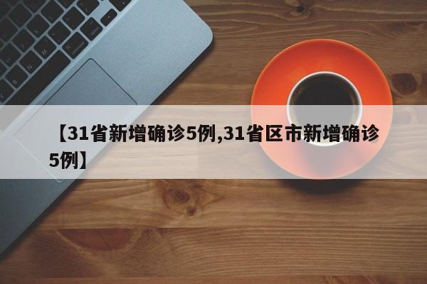 【31省新增确诊5例,31省区市新增确诊5例】