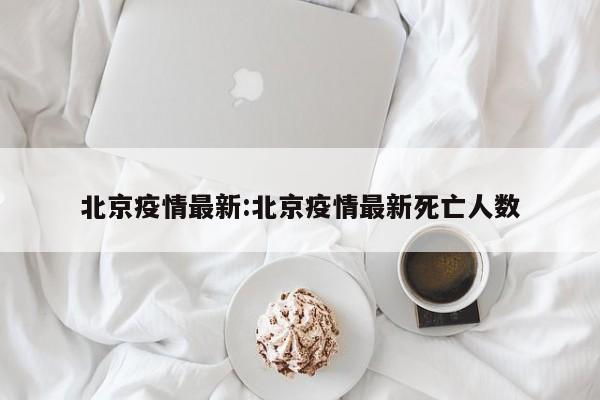 北京疫情最新:北京疫情最新死亡人数