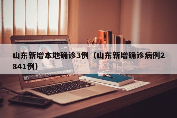 山东新增本地确诊3例（山东新增确诊病例2841例）