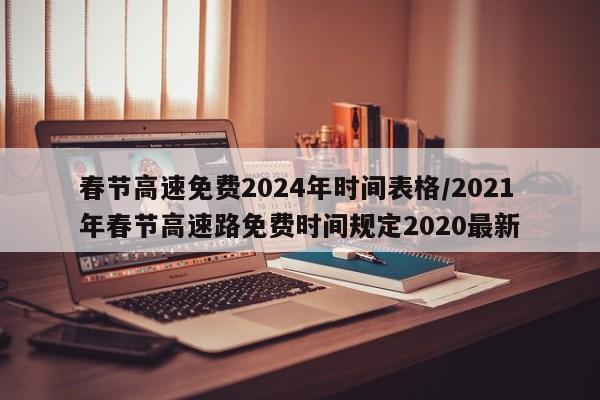 春节高速免费2024年时间表格/2021年春节高速路免费时间规定2020最新