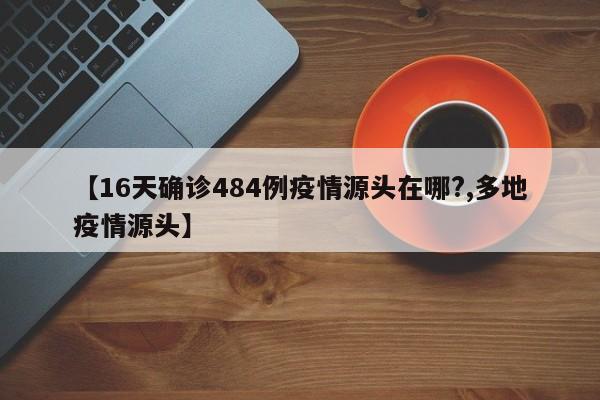 【16天确诊484例疫情源头在哪?,多地疫情源头】