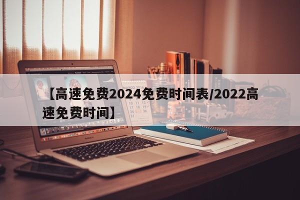 【高速免费2024免费时间表/2022高速免费时间】