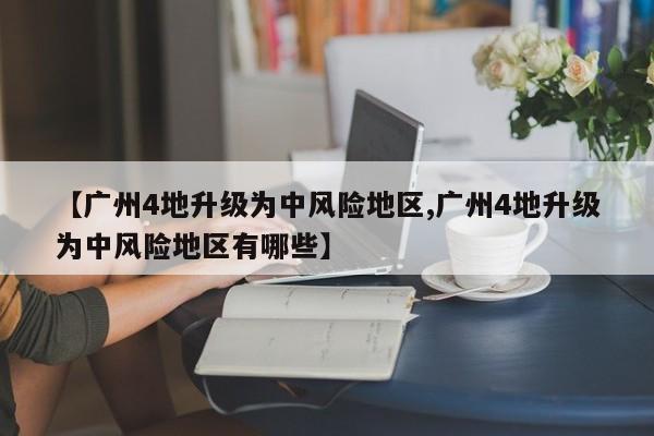 【广州4地升级为中风险地区,广州4地升级为中风险地区有哪些】