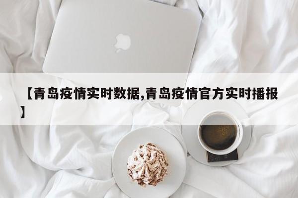 【青岛疫情实时数据,青岛疫情官方实时播报】