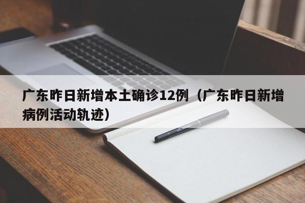 广东昨日新增本土确诊12例（广东昨日新增病例活动轨迹）