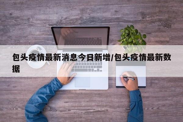 包头疫情最新消息今日新增/包头疫情最新数据
