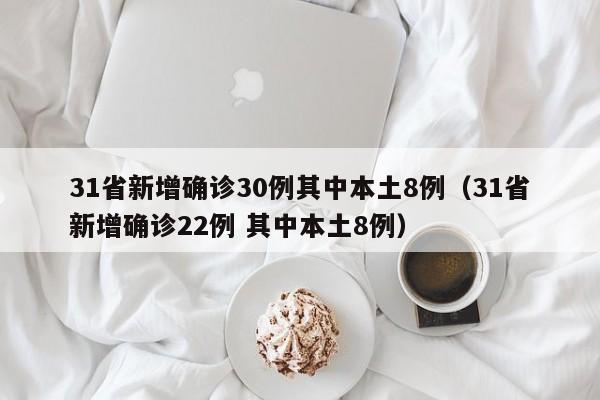 31省新增确诊30例其中本土8例（31省新增确诊22例 其中本土8例）