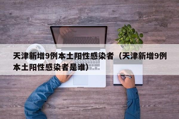 天津新增9例本土阳性感染者（天津新增9例本土阳性感染者是谁）