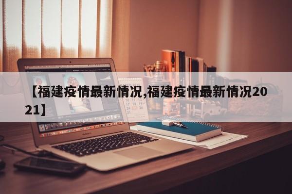 【福建疫情最新情况,福建疫情最新情况2021】