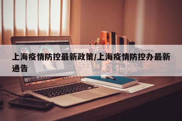 上海疫情防控最新政策/上海疫情防控办最新通告