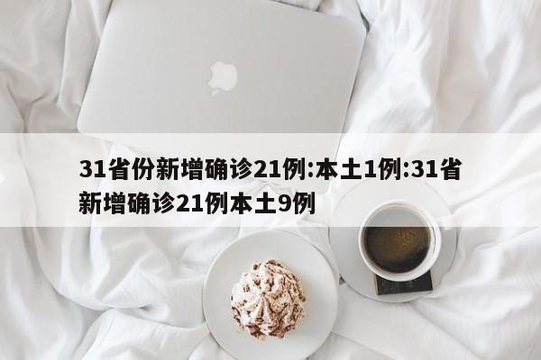 31省份新增确诊21例:本土1例:31省新增确诊21例本土9例