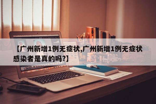 【广州新增1例无症状,广州新增1例无症状感染者是真的吗?】