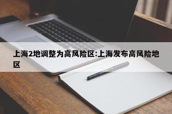上海2地调整为高风险区:上海发布高风险地区
