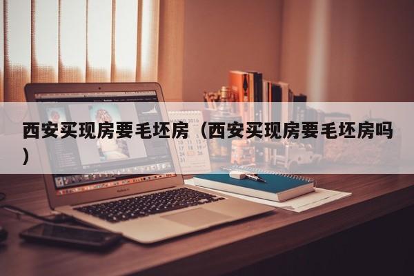 西安买现房要毛坯房（西安买现房要毛坯房吗）