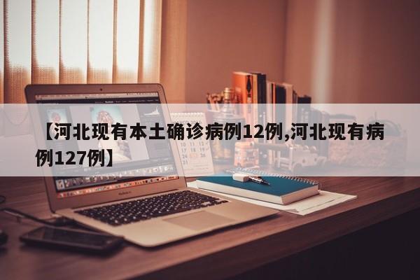 【河北现有本土确诊病例12例,河北现有病例127例】