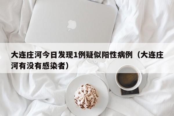 大连庄河今日发现1例疑似阳性病例（大连庄河有没有感染者）