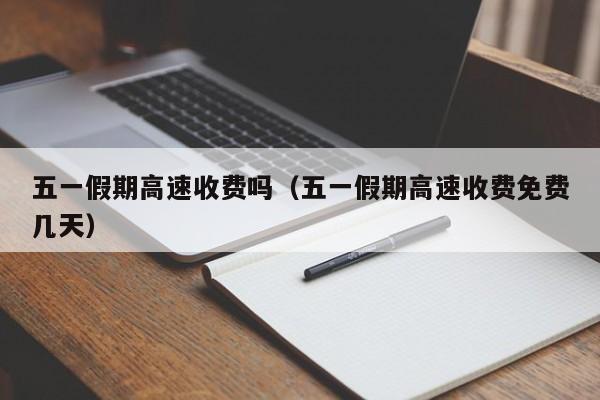 五一假期高速收费吗（五一假期高速收费免费几天）