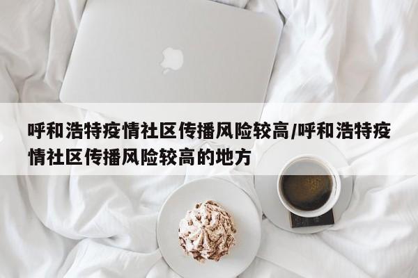 呼和浩特疫情社区传播风险较高/呼和浩特疫情社区传播风险较高的地方
