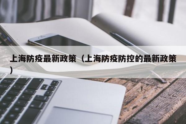 上海防疫最新政策（上海防疫防控的最新政策）