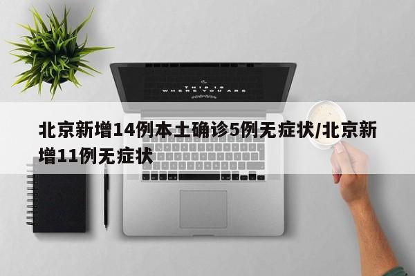北京新增14例本土确诊5例无症状/北京新增11例无症状