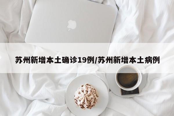 苏州新增本土确诊19例/苏州新增本土病例